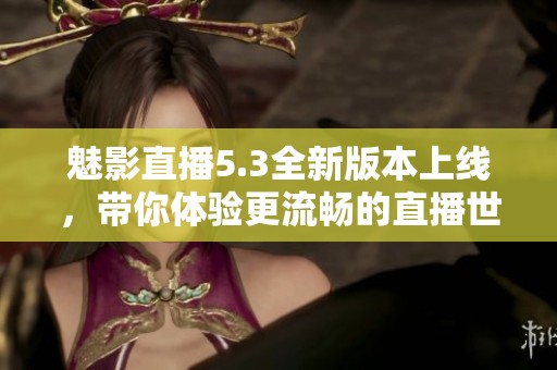 魅影直播5.3全新版本上線，帶你體驗更流暢的直播世界