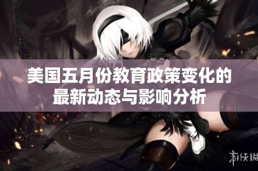 美國五月份教育政策變化的最新動態(tài)與影響分析