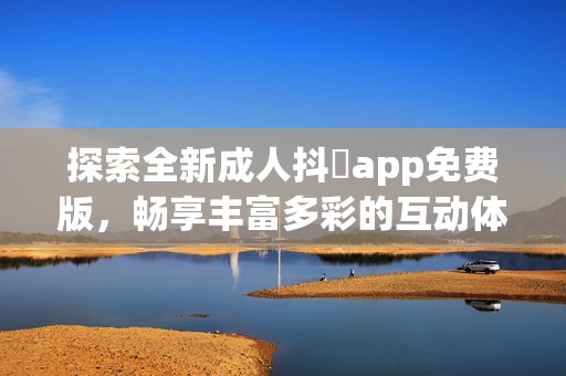 探索全新成人抖抈app免費(fèi)版，暢享豐富多彩的互動(dòng)體驗(yàn)和精彩內(nèi)容
