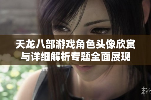 天龍八部游戲角色頭像欣賞與詳細解析專題全面展現(xiàn)