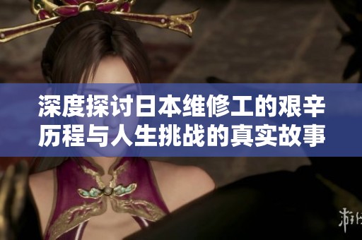 深度探討日本維修工的艱辛歷程與人生挑戰(zhàn)的真實故事