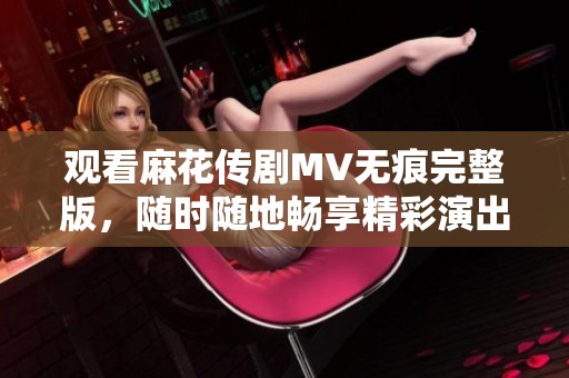 觀看麻花傳劇MV無痕完整版，隨時隨地暢享精彩演出樂趣