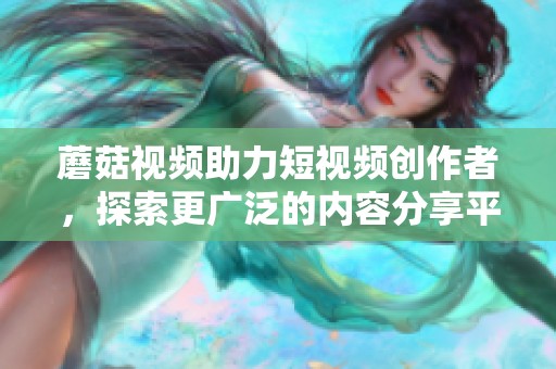 蘑菇視頻助力短視頻創(chuàng)作者，探索更廣泛的內(nèi)容分享平臺