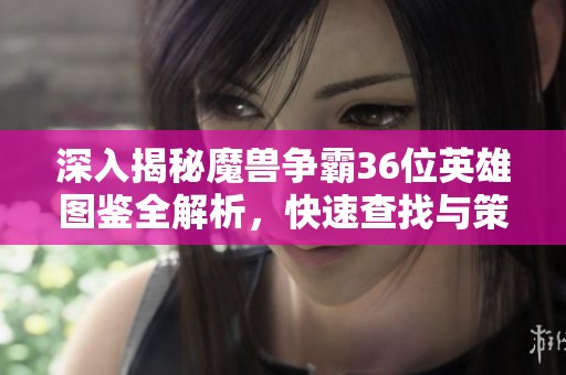 深入揭秘魔獸爭(zhēng)霸36位英雄圖鑒全解析，快速查找與策略指南