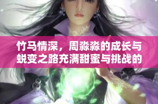竹馬情深，周淼淼的成長與蛻變之路充滿甜蜜與挑戰(zhàn)的故事