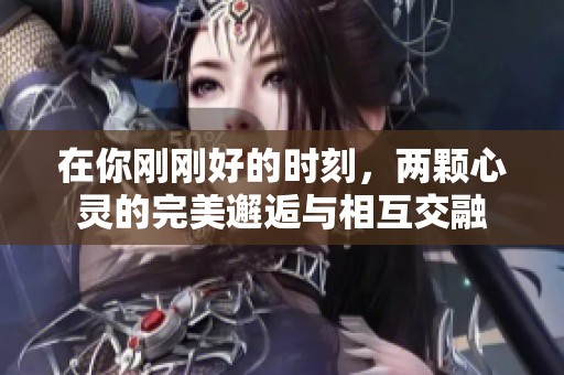 在你剛剛好的時刻，兩顆心靈的完美邂逅與相互交融
