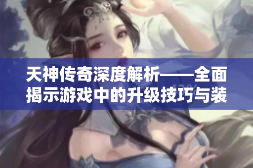 天神傳奇深度解析——全面揭示游戲中的升級技巧與裝備獲取策略