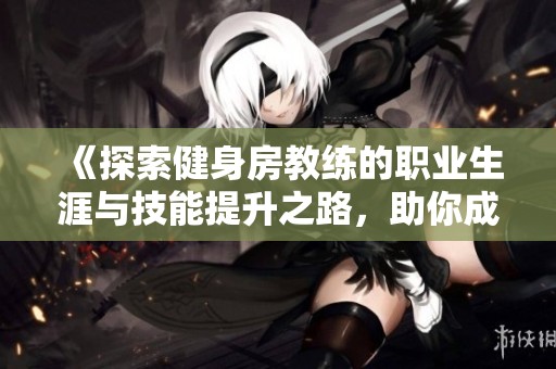 《探索健身房教練的職業(yè)生涯與技能提升之路，助你成為健身達(dá)人》
