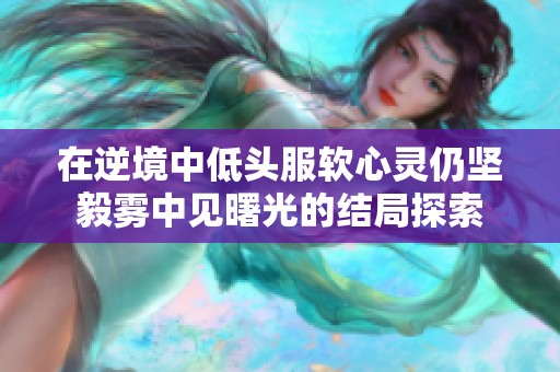 在逆境中低頭服軟心靈仍堅(jiān)毅霧中見曙光的結(jié)局探索