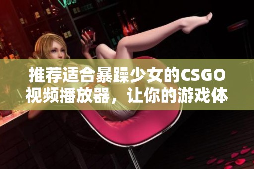 推薦適合暴躁少女的CSGO視頻播放器，讓你的游戲體驗(yàn)更加精彩紛呈