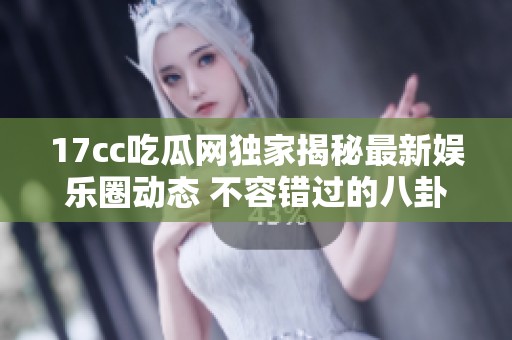 17cc吃瓜網獨家揭秘最新娛樂圈動態(tài) 不容錯過的八卦資訊一網打盡