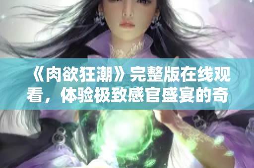 《肉欲狂潮》完整版在線觀看,體驗(yàn)極致感官盛宴的奇妙旅程 《肉欲狂潮》完整版在線觀看,體驗(yàn)極致感官盛宴的奇妙旅程