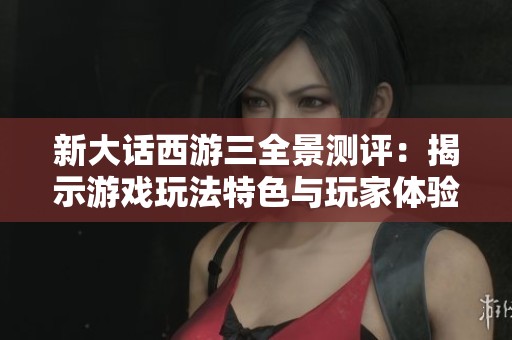 新大話西游三全景測評：揭示游戲玩法特色與玩家體驗的全面解析