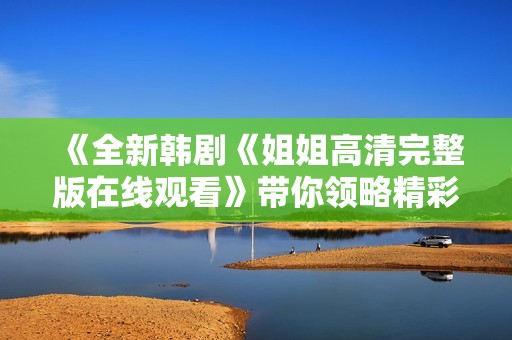 《全新韓劇《姐姐高清完整版在線觀看》帶你領(lǐng)略精彩劇情與動(dòng)人時(shí)刻》