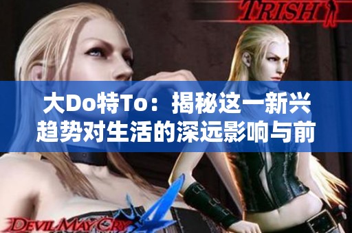 大Do特To：揭秘這一新興趨勢(shì)對(duì)生活的深遠(yuǎn)影響與前景展望