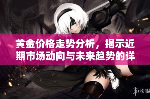 黃金價格走勢分析，揭示近期市場動向與未來趨勢的詳細解讀