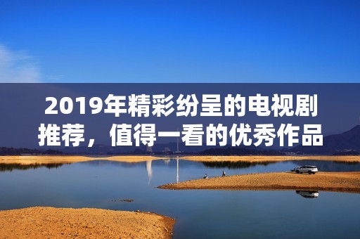 2019年精彩紛呈的電視劇推薦，值得一看的優(yōu)秀作品匯總