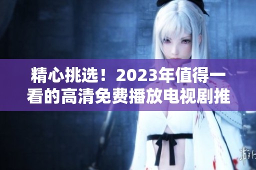 精心挑選！2023年值得一看的高清免費(fèi)播放電視劇推薦清單