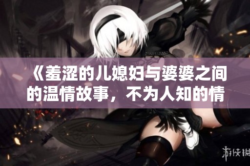 《羞澀的兒媳婦與婆婆之間的溫情故事，不為人知的情感糾葛》