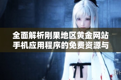 全面解析剛果地區(qū)黃金網(wǎng)站手機應(yīng)用程序的免費資源與使用技巧