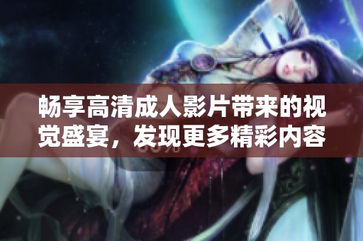 暢享高清成人影片帶來的視覺盛宴，發(fā)現(xiàn)更多精彩內(nèi)容與精彩瞬間