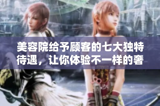 美容院給予顧客的七大獨(dú)特待遇，讓你體驗(yàn)不一樣的奢華享受