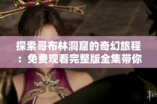 探索哥布林洞窟的奇幻旅程：免費(fèi)觀看完整版全集帶你領(lǐng)略冒險(xiǎn)精彩