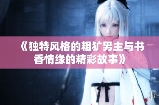 《獨(dú)特風(fēng)格的粗獷男主與書香情緣的精彩故事》