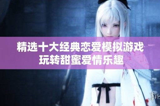 精選十大經(jīng)典戀愛模擬游戲 玩轉(zhuǎn)甜蜜愛情樂趣