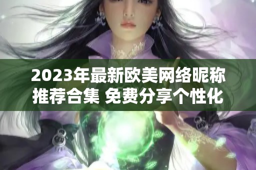 2023年最新歐美網(wǎng)絡(luò)昵稱推薦合集 免費(fèi)分享個性化選擇