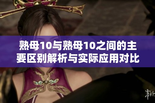 熟母10與熟母10之間的主要區(qū)別解析與實際應(yīng)用對比