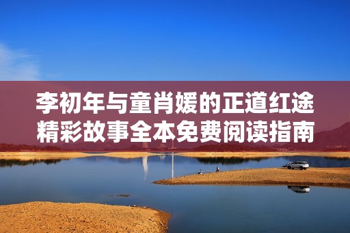 李初年與童肖媛的正道紅途精彩故事全本免費(fèi)閱讀指南