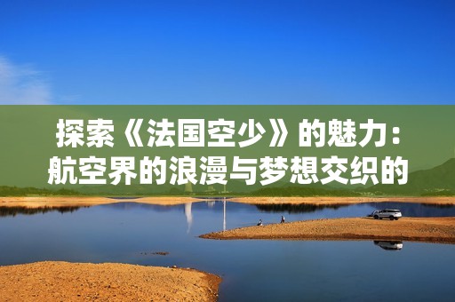 探索《法國(guó)空少》的魅力：航空界的浪漫與夢(mèng)想交織的故事