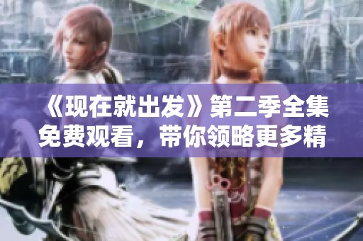 《現(xiàn)在就出發(fā)》第二季全集免費觀看，帶你領(lǐng)略更多精彩旅程與故事
