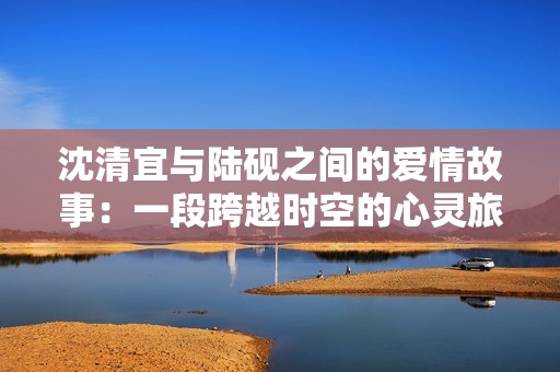 沈清宜與陸硯之間的愛情故事：一段跨越時空的心靈旅程