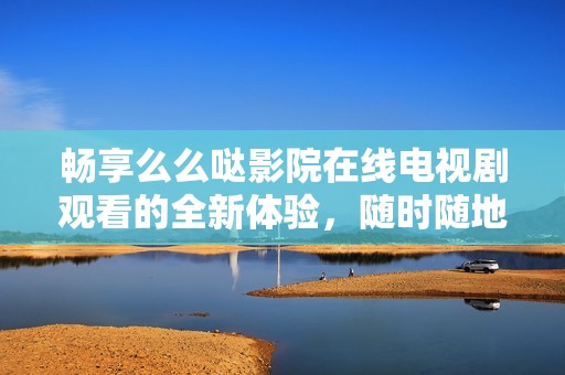 暢享么么噠影院在線電視劇觀看的全新體驗(yàn)，隨時(shí)隨地盡情追劇