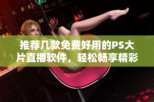 推薦幾款免費(fèi)好用的PS大片直播軟件，輕松暢享精彩內(nèi)容