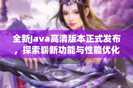 全新Java高清版本正式發(fā)布，探索嶄新功能與性能優(yōu)化體驗(yàn)