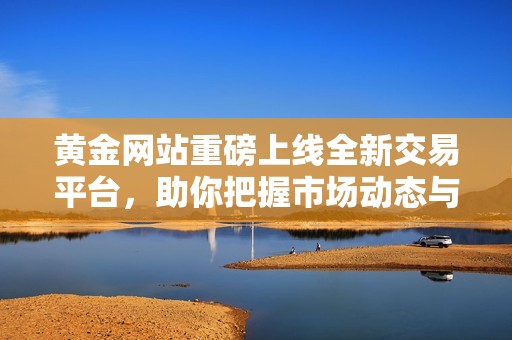 黃金網(wǎng)站重磅上線全新交易平臺，助你把握市場動態(tài)與投資機會
