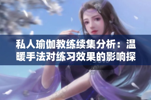 私人瑜伽教練續(xù)集分析：溫暖手法對練習(xí)效果的影響探討