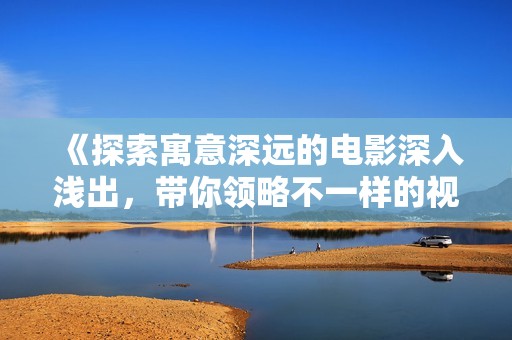 《探索寓意深遠(yuǎn)的電影深入淺出，帶你領(lǐng)略不一樣的視角》