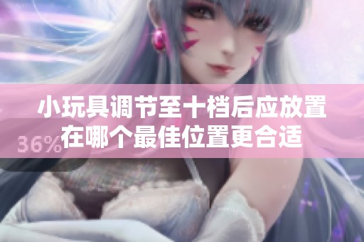 小玩具調(diào)節(jié)至十檔后應放置在哪個最佳位置更合適