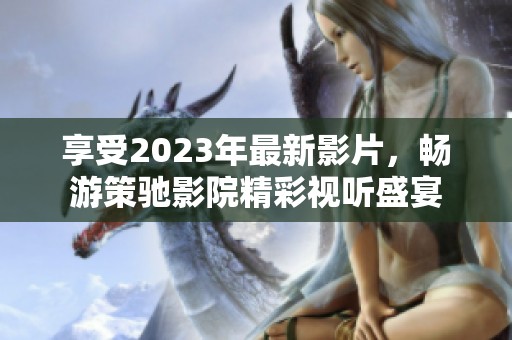 享受2023年最新影片，暢游策馳影院精彩視聽(tīng)盛宴