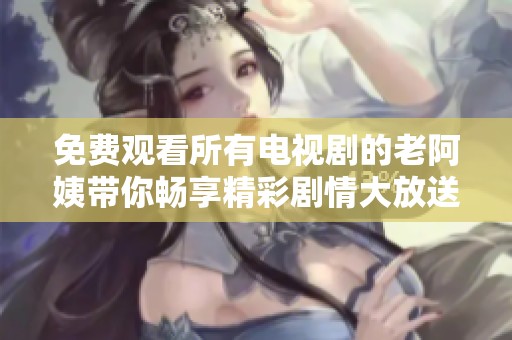 免費觀看所有電視劇的老阿姨帶你暢享精彩劇情大放送