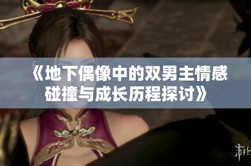 《地下偶像中的雙男主情感碰撞與成長(zhǎng)歷程探討》