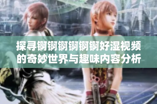 探尋錒錒錒錒錒錒好濕視頻的奇妙世界與趣味內(nèi)容分析