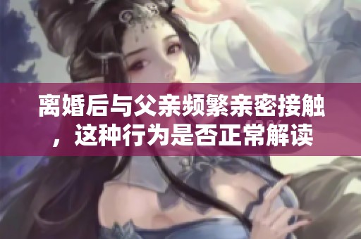 離婚后與父親頻繁親密接觸，這種行為是否正常解讀