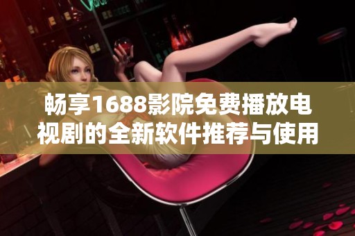暢享1688影院免費播放電視劇的全新軟件推薦與使用指南