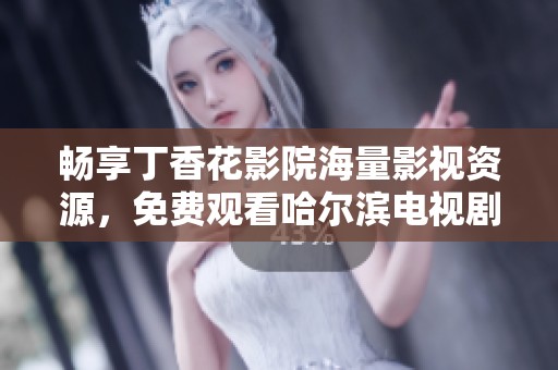 暢享丁香花影院海量影視資源，免費觀看哈爾濱電視劇精彩劇情