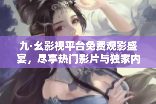 九·幺影視平臺免費觀影盛宴，盡享熱門影片與獨家內(nèi)容的完美體驗
